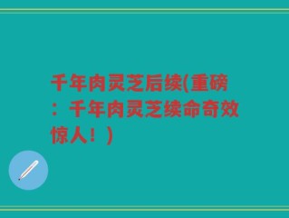 千年肉灵芝后续(重磅：千年肉灵芝续命奇效惊人！)