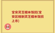 宝安灵芝糯米饭团(宝安区精制灵芝糯米饭团上市)