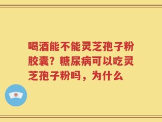 喝酒能不能灵芝孢子粉胶囊？糖尿病可以吃灵芝孢子粉吗，为什么
