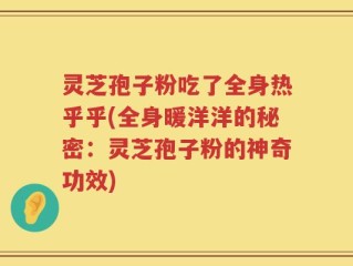 灵芝孢子粉吃了全身热乎乎(全身暖洋洋的秘密：灵芝孢子粉的神奇功效)
