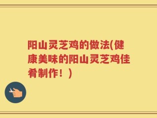 阳山灵芝鸡的做法(健康美味的阳山灵芝鸡佳肴制作！)