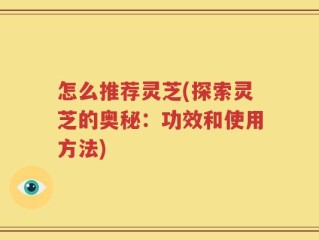 怎么推荐灵芝(探索灵芝的奥秘：功效和使用方法)