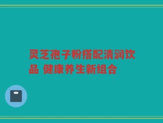 灵芝孢子粉搭配清润饮品 健康养生新组合