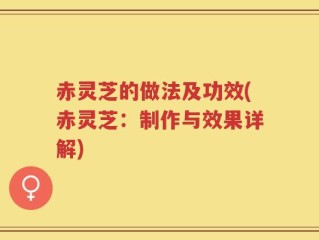 赤灵芝的做法及功效(赤灵芝：制作与效果详解)