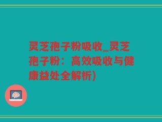 灵芝孢子粉吸收_灵芝孢子粉：高效吸收与健康益处全解析)