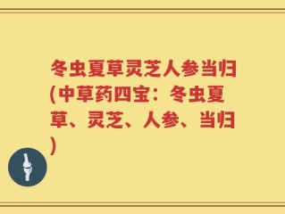 冬虫夏草灵芝人参当归(中草药四宝：冬虫夏草、灵芝、人参、当归)