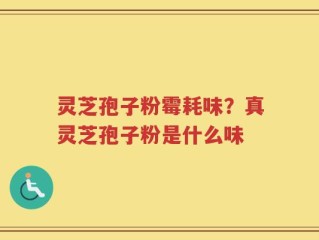 灵芝孢子粉霉耗味？真灵芝孢子粉是什么味