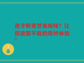 孢子粉竟然有蚝味？让你欲罢不能的奇妙体验”