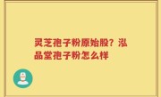 灵芝孢子粉原始股？泓品堂孢子粉怎么样