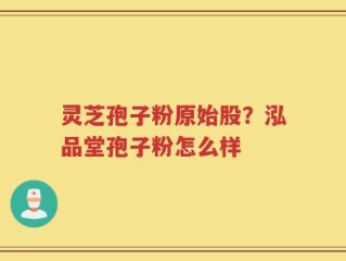 灵芝孢子粉原始股？泓品堂孢子粉怎么样