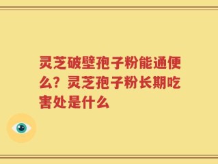 灵芝破壁孢子粉能通便么？灵芝孢子粉长期吃害处是什么