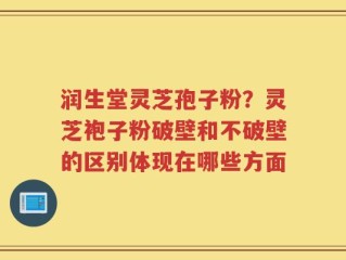 润生堂灵芝孢子粉？灵芝袍子粉破壁和不破壁的区别体现在哪些方面