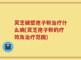 灵芝破壁孢子粉治疗什么病(灵芝孢子粉的疗效及治疗范围)
