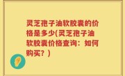灵芝孢子油软胶囊的价格是多少(灵芝孢子油软胶囊价格查询：如何购买？)