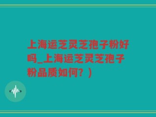 上海运芝灵芝孢子粉好吗_上海运芝灵芝孢子粉品质如何？)