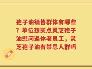 孢子油销售群体有哪些？单位想买点灵芝孢子油慰问退休老员工，灵芝孢子油有禁忌人群吗