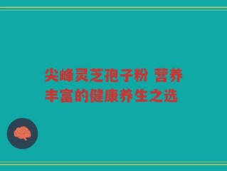 尖峰灵芝孢子粉 营养丰富的健康养生之选