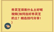 养灵芝须用什么土好呢视频(如何选好养灵芝的土？精选技巧分享！)