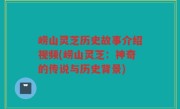 崂山灵芝历史故事介绍视频(崂山灵芝：神奇的传说与历史背景)