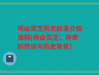崂山灵芝历史故事介绍视频(崂山灵芝：神奇的传说与历史背景)