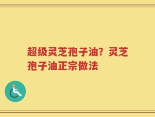 超级灵芝孢子油？灵芝孢子油正宗做法
