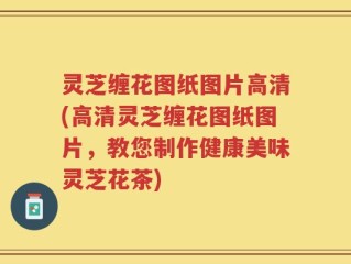 灵芝缠花图纸图片高清(高清灵芝缠花图纸图片，教您制作健康美味灵芝花茶)