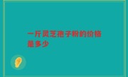 一斤灵芝孢子粉的价格是多少