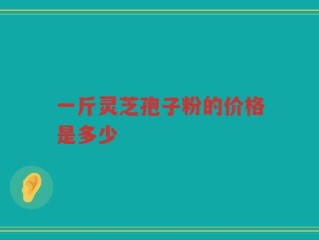 一斤灵芝孢子粉的价格是多少