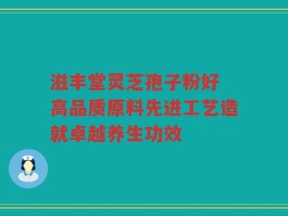 滋丰堂灵芝孢子粉好 高品质原料先进工艺造就卓越养生功效