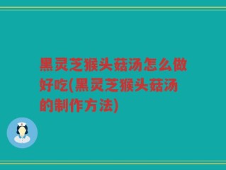 黑灵芝猴头菇汤怎么做好吃(黑灵芝猴头菇汤的制作方法)