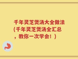 千年灵芝煲汤大全做法(千年灵芝煲汤全汇总，教你一次学会！)