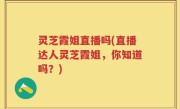 灵芝霞姐直播吗(直播达人灵芝霞姐，你知道吗？)