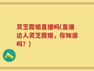 灵芝霞姐直播吗(直播达人灵芝霞姐，你知道吗？)