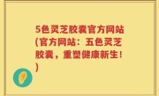 5色灵芝胶囊官方网站(官方网站：五色灵芝胶囊，重塑健康新生！)