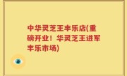 中华灵芝王丰乐店(重磅开业！华灵芝王进军丰乐市场)