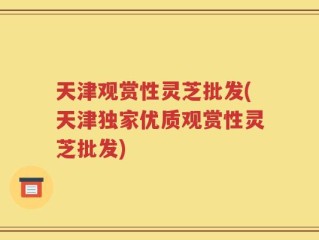 天津观赏性灵芝批发(天津独家优质观赏性灵芝批发)