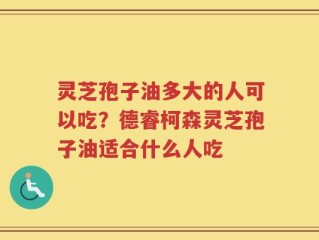 灵芝孢子油多大的人可以吃？德睿柯森灵芝孢子油适合什么人吃