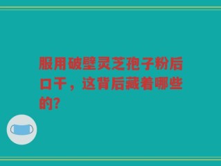 服用破壁灵芝孢子粉后口干，这背后藏着哪些的？