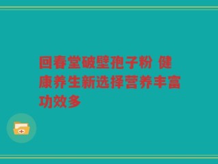 回春堂破壁孢子粉 健康养生新选择营养丰富功效多