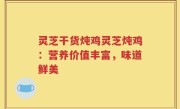 灵芝干货炖鸡灵芝炖鸡：营养价值丰富，味道鲜美