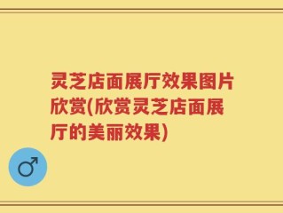 灵芝店面展厅效果图片欣赏(欣赏灵芝店面展厅的美丽效果)