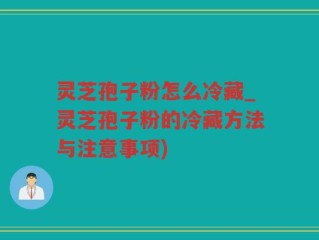 灵芝孢子粉怎么冷藏_灵芝孢子粉的冷藏方法与注意事项)