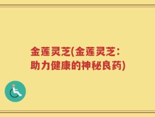 金莲灵芝(金莲灵芝：助力健康的神秘良药)