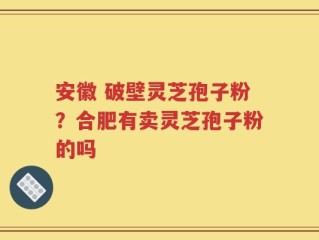 安徽 破壁灵芝孢子粉？合肥有卖灵芝孢子粉的吗