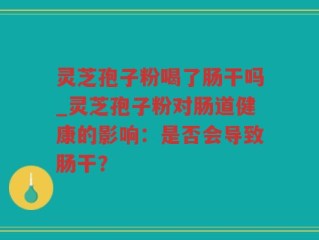 灵芝孢子粉喝了肠干吗_灵芝孢子粉对肠道健康的影响：是否会导致肠干？