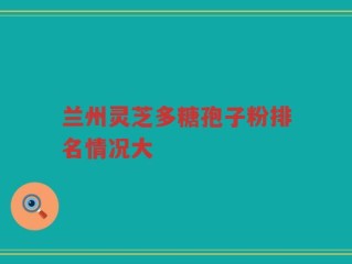 兰州灵芝多糖孢子粉排名情况大