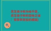 灵芝孢子粉为啥不苦_灵芝孢子粉的苦味之谜：探索其背后的原因)