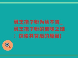 灵芝孢子粉为啥不苦_灵芝孢子粉的苦味之谜：探索其背后的原因)
