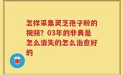 怎样采集灵芝孢子粉的视频？03年的非典是怎么消失的怎么治愈好的