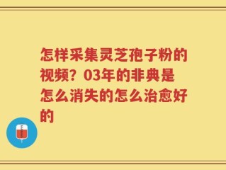 怎样采集灵芝孢子粉的视频？03年的非典是怎么消失的怎么治愈好的